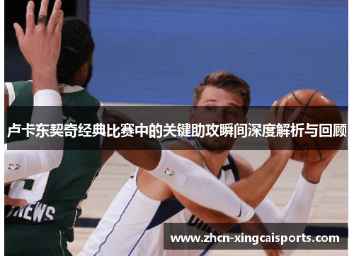 卢卡东契奇经典比赛中的关键助攻瞬间深度解析与回顾
