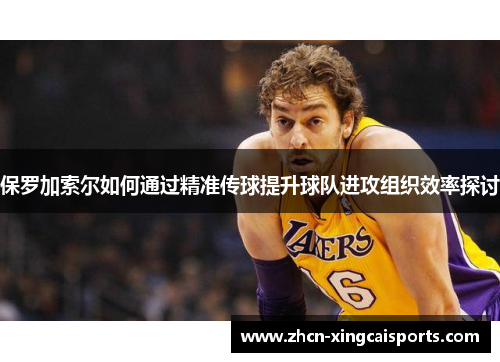 保罗加索尔如何通过精准传球提升球队进攻组织效率探讨