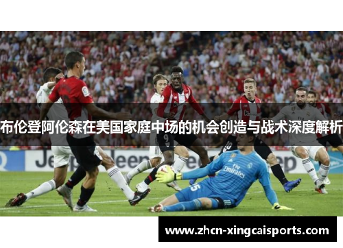 布伦登阿伦森在美国家庭中场的机会创造与战术深度解析