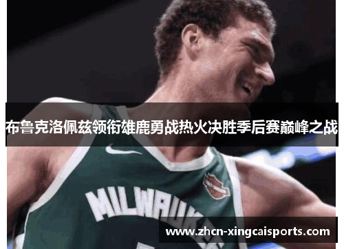 布鲁克洛佩兹领衔雄鹿勇战热火决胜季后赛巅峰之战