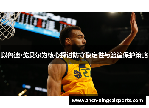以鲁迪·戈贝尔为核心探讨防守稳定性与篮筐保护策略
