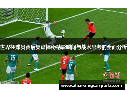 世界杯球员赛后复盘揭秘精彩瞬间与战术思考的全面分析