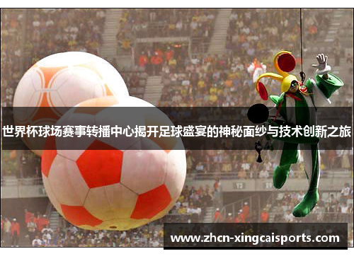 世界杯球场赛事转播中心揭开足球盛宴的神秘面纱与技术创新之旅