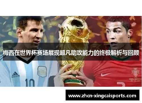 梅西在世界杯赛场展现超凡助攻能力的终极解析与回顾