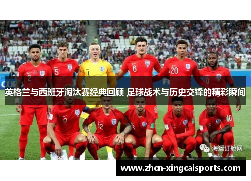 英格兰与西班牙淘汰赛经典回顾 足球战术与历史交锋的精彩瞬间