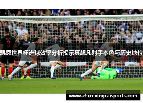 凯恩世界杯进球效率分析揭示其超凡射手本色与历史地位