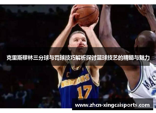 克里斯穆林三分球与罚球技巧解析探讨篮球技艺的精髓与魅力