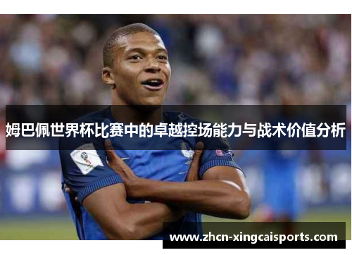 姆巴佩世界杯比赛中的卓越控场能力与战术价值分析