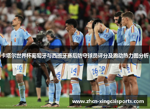 卡塔尔世界杯葡萄牙与西班牙赛后防守球员评分及跑动热力图分析