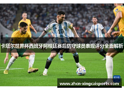 卡塔尔世界杯西班牙阿根廷赛后防守球员表现评分全面解析
