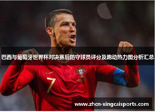 巴西与葡萄牙世界杯对决赛后防守球员评分及跑动热力图分析汇总