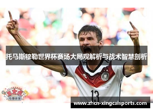 托马斯穆勒世界杯赛场大局观解析与战术智慧剖析