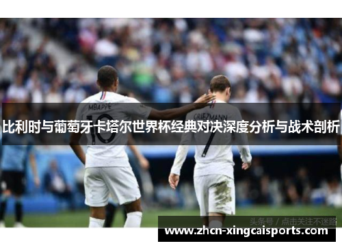比利时与葡萄牙卡塔尔世界杯经典对决深度分析与战术剖析