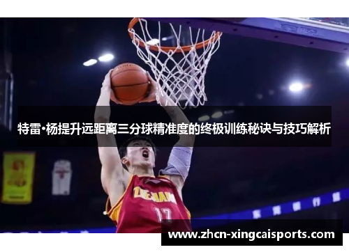 特雷·杨提升远距离三分球精准度的终极训练秘诀与技巧解析