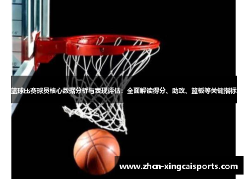 篮球比赛球员核心数据分析与表现评估：全面解读得分、助攻、篮板等关键指标