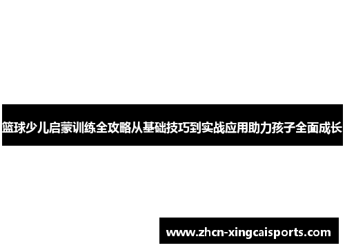 篮球少儿启蒙训练全攻略从基础技巧到实战应用助力孩子全面成长