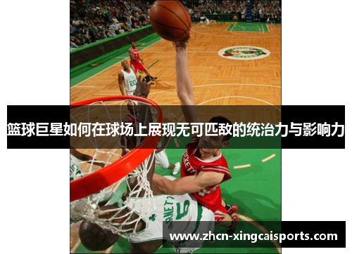 篮球巨星如何在球场上展现无可匹敌的统治力与影响力