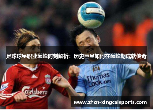 足球球星职业巅峰时刻解析：历史巨星如何在巅峰期成就传奇