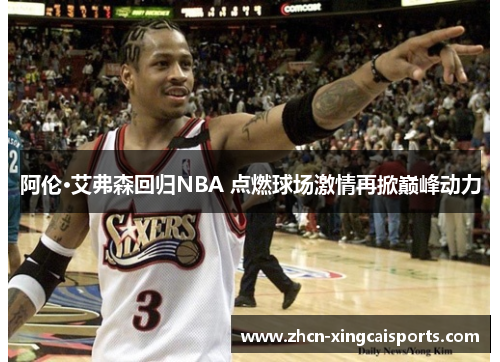 阿伦·艾弗森回归NBA 点燃球场激情再掀巅峰动力