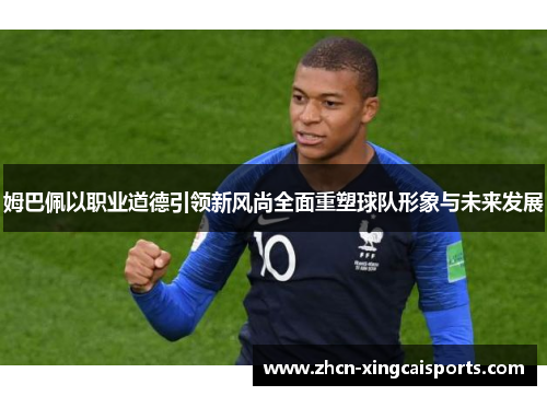 姆巴佩以职业道德引领新风尚全面重塑球队形象与未来发展