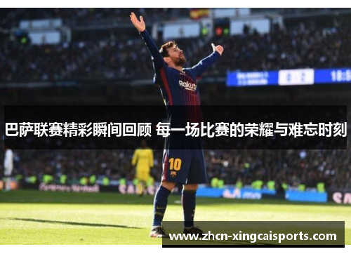 巴萨联赛精彩瞬间回顾 每一场比赛的荣耀与难忘时刻