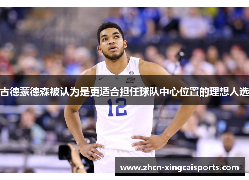 古德蒙德森被认为是更适合担任球队中心位置的理想人选