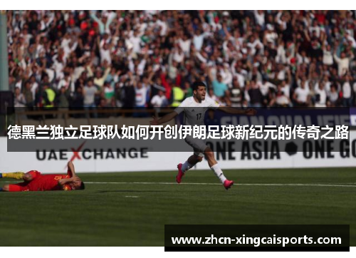 德黑兰独立足球队如何开创伊朗足球新纪元的传奇之路