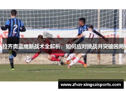 拉齐奥蓝鹰新战术全解析：如何应对挑战并突破困局