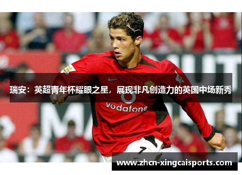 瑞安：英超青年杯耀眼之星，展现非凡创造力的英国中场新秀