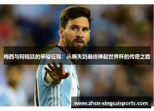 梅西与阿根廷的荣耀征程：从痛失到最终捧起世界杯的传奇之路