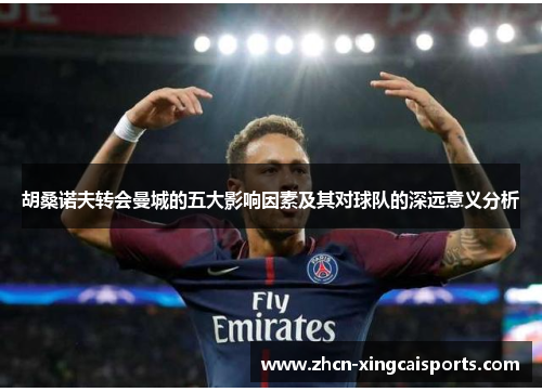 胡桑诺夫转会曼城的五大影响因素及其对球队的深远意义分析