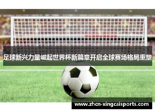 足球新兴力量崛起世界杯新篇章开启全球赛场格局重塑